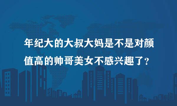 年纪大的大叔大妈是不是对颜值高的帅哥美女不感兴趣了？