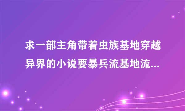 求一部主角带着虫族基地穿越异界的小说要暴兵流基地流的 异界之机械公敌 异世之虫族无敌这类的都看过了