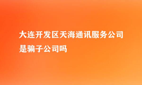 大连开发区天海通讯服务公司是骗子公司吗