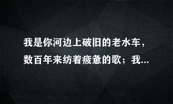 我是你河边上破旧的老水车，数百年来纺着疲惫的歌；我是你额头上熏黑的矿灯，照你在历史的隧洞里摸索……