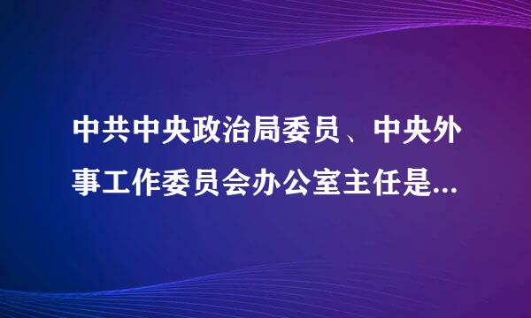 中共中央政治局委员、中央外事工作委员会办公室主任是什么级别