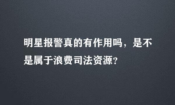 明星报警真的有作用吗，是不是属于浪费司法资源？