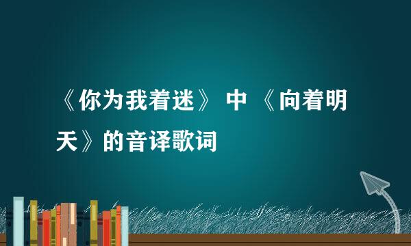 《你为我着迷》 中 《向着明天》的音译歌词