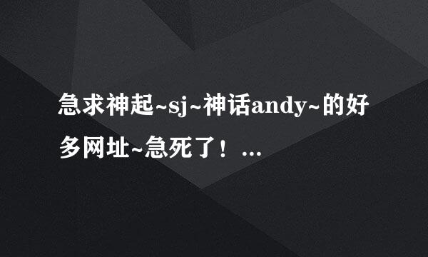 急求神起~sj~神话andy~的好多网址~急死了！！拜托亲们了！！