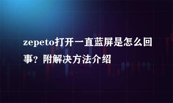 zepeto打开一直蓝屏是怎么回事？附解决方法介绍