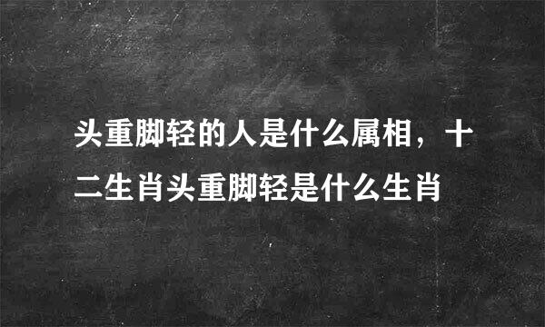 头重脚轻的人是什么属相，十二生肖头重脚轻是什么生肖