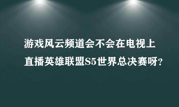 游戏风云频道会不会在电视上直播英雄联盟S5世界总决赛呀？