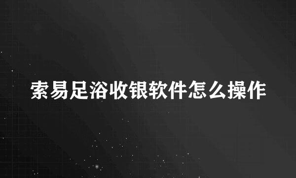 索易足浴收银软件怎么操作