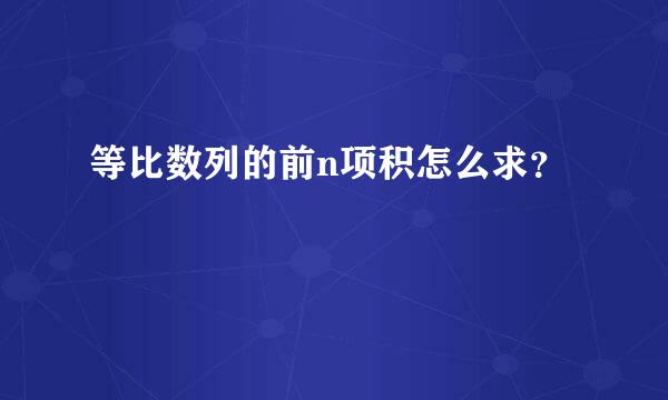 等比数列的前n项积怎么求？