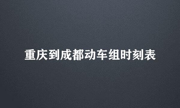 重庆到成都动车组时刻表