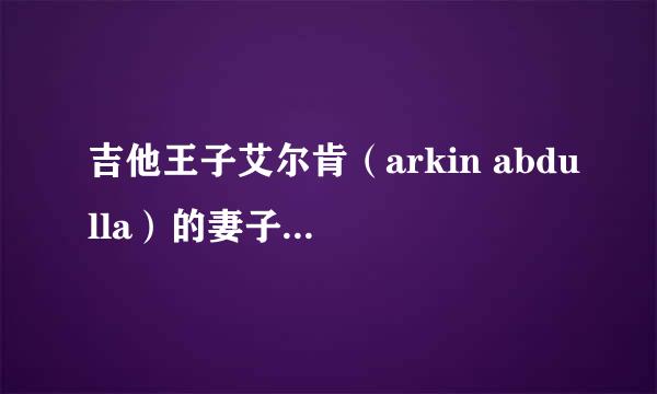 吉他王子艾尔肯（arkin abdulla）的妻子莲娜是什么民族啊？是穆斯林吗？