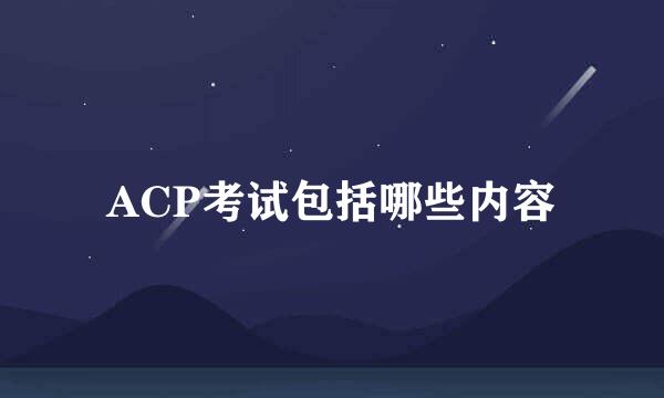 ACP考试包括哪些内容