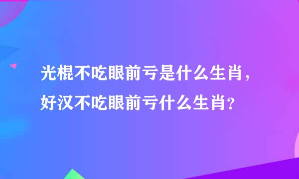 光棍不吃眼前亏是什么生肖，好汉不吃眼前亏什么生肖？