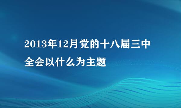 2013年12月党的十八届三中全会以什么为主题