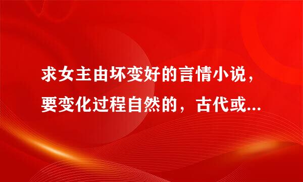 求女主由坏变好的言情小说，要变化过程自然的，古代或现代、HE或BE皆可，倚天屠龙记之类的就别说了