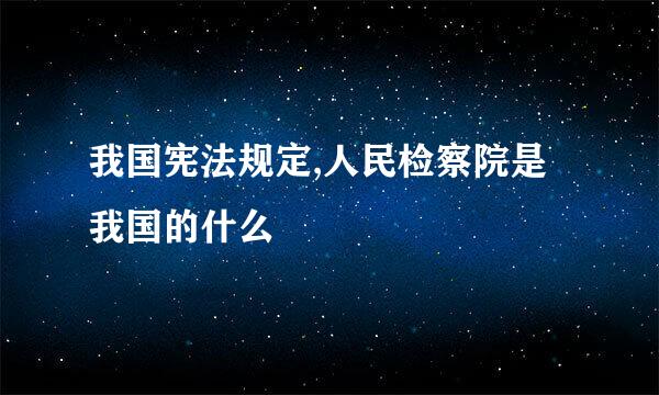 我国宪法规定,人民检察院是我国的什么