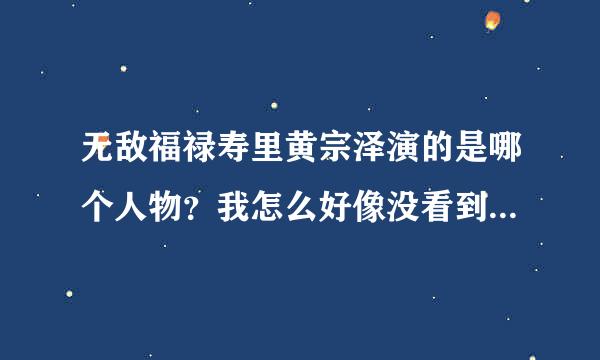 无敌福禄寿里黄宗泽演的是哪个人物？我怎么好像没看到他一样。