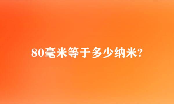 80毫米等于多少纳米?