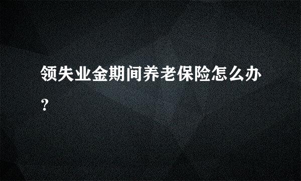 领失业金期间养老保险怎么办？