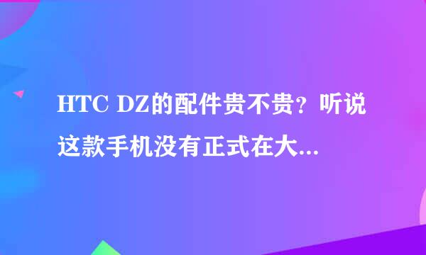 HTC DZ的配件贵不贵？听说这款手机没有正式在大陆销售，配件很贵，是不是这么个情况？