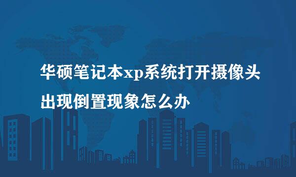 华硕笔记本xp系统打开摄像头出现倒置现象怎么办