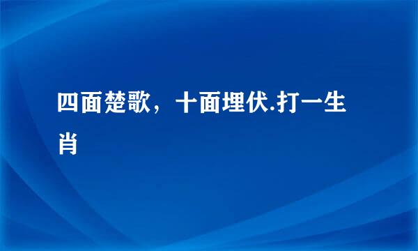 四面楚歌，十面埋伏.打一生肖