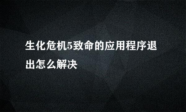 生化危机5致命的应用程序退出怎么解决