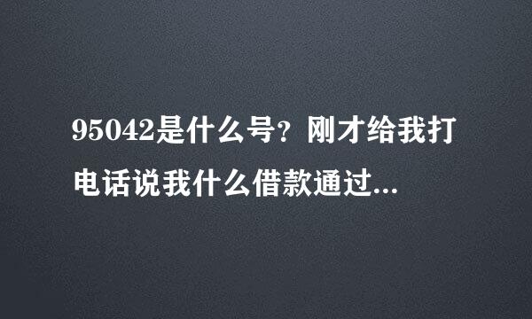 95042是什么号？刚才给我打电话说我什么借款通过，但我并没有借任何款啊。这怎么回事？