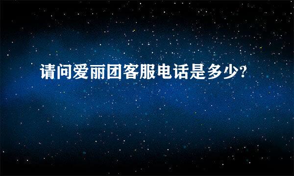 请问爱丽团客服电话是多少?