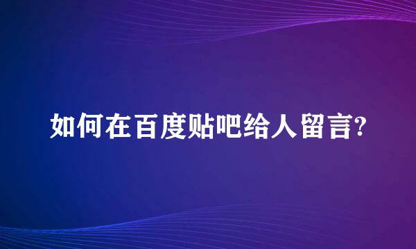 如何在百度贴吧给人留言?