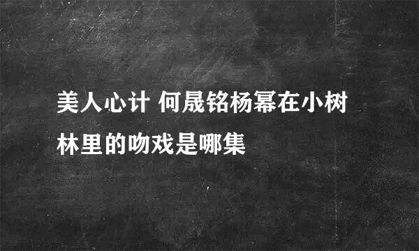 美人心计 何晟铭杨幂在小树林里的吻戏是哪集