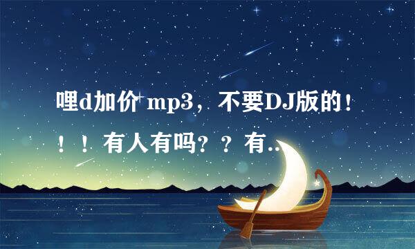 哩d加价 mp3，不要DJ版的！！！有人有吗？？有的话发一首给我啦！！！！