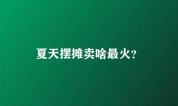 夏天摆摊卖啥最火？