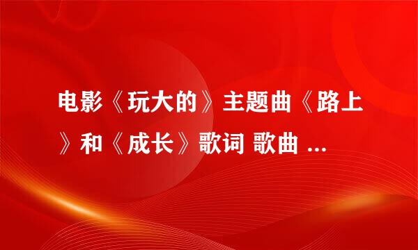 电影《玩大的》主题曲《路上》和《成长》歌词 歌曲 下载拜托了各位 谢谢