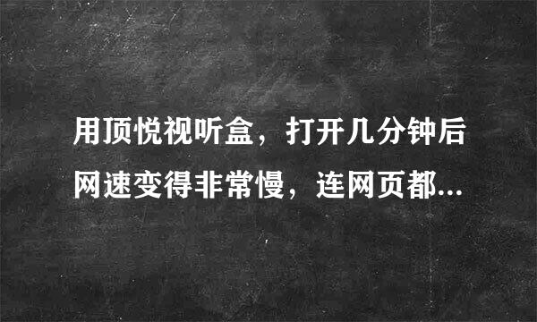 用顶悦视听盒，打开几分钟后网速变得非常慢，连网页都打不开？