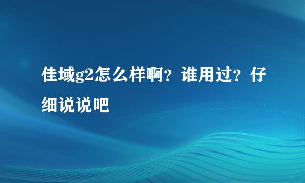 佳域g2怎么样啊？谁用过？仔细说说吧