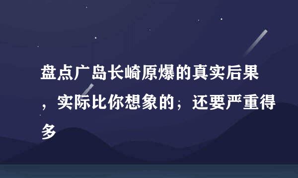 盘点广岛长崎原爆的真实后果，实际比你想象的，还要严重得多