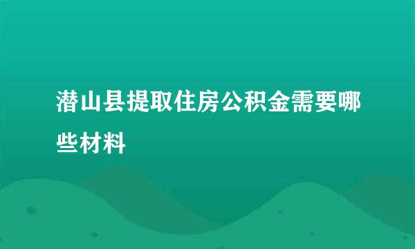 潜山县提取住房公积金需要哪些材料