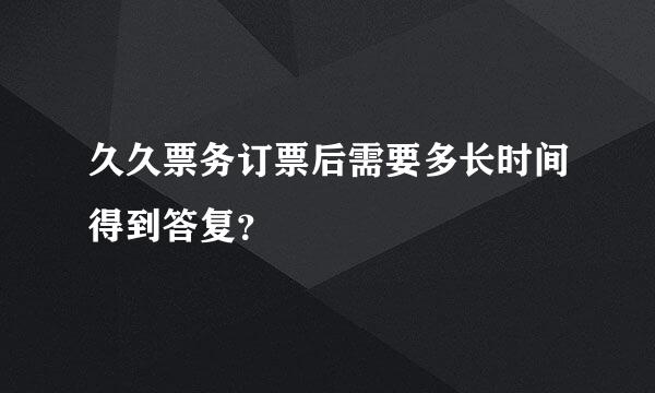 久久票务订票后需要多长时间得到答复？