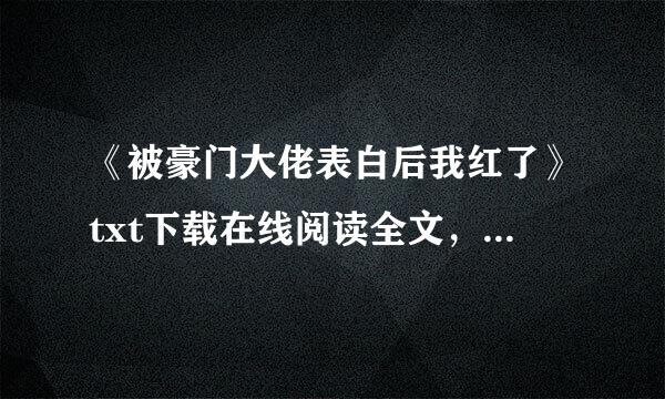 《被豪门大佬表白后我红了》txt下载在线阅读全文，求百度网盘云资源