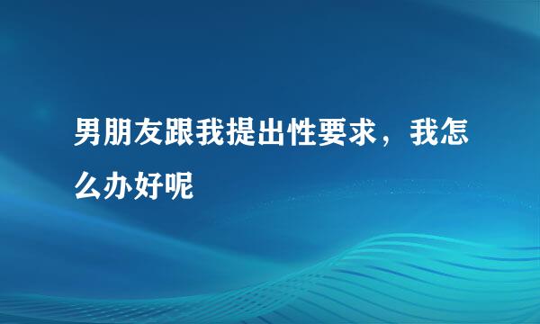 男朋友跟我提出性要求，我怎么办好呢