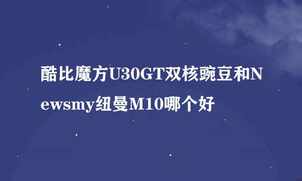 酷比魔方U30GT双核豌豆和Newsmy纽曼M10哪个好