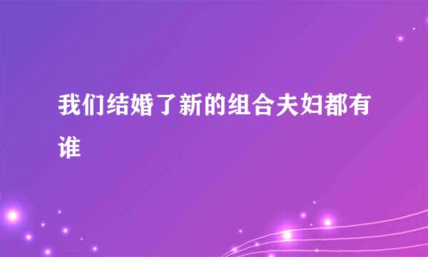 我们结婚了新的组合夫妇都有谁