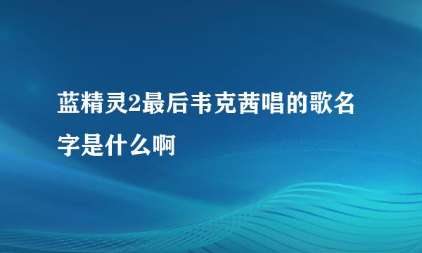 蓝精灵2最后韦克茜唱的歌名字是什么啊