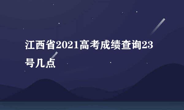 江西省2021高考成绩查询23号几点