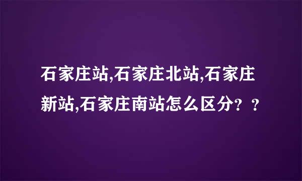 石家庄站,石家庄北站,石家庄新站,石家庄南站怎么区分？？