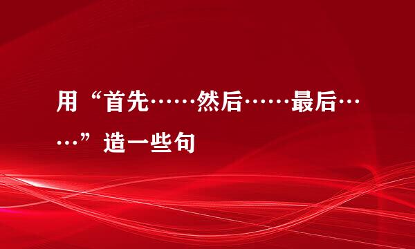 用“首先……然后……最后……”造一些句