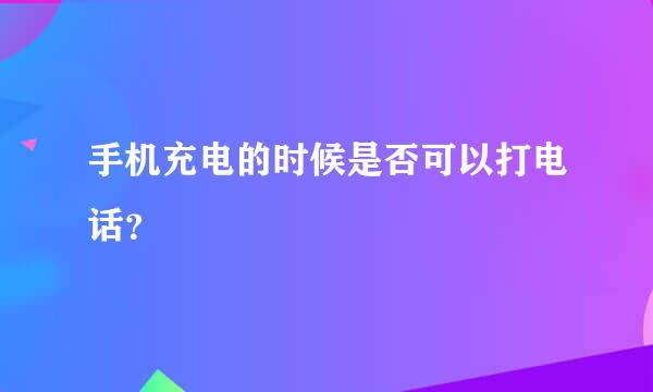 手机充电的时候是否可以打电话？