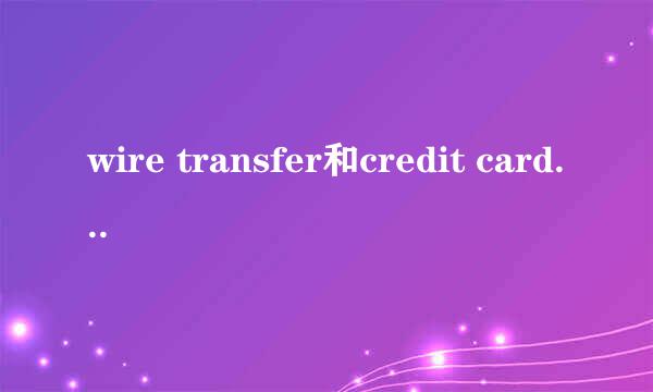 wire transfer和credit card分别是什么汇款？怎么汇款？哪个更方便？