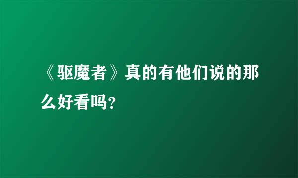 《驱魔者》真的有他们说的那么好看吗？